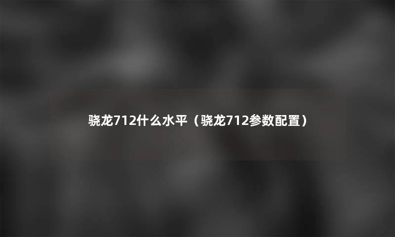 骁龙712什么水平(骁龙712参数配置) 骁龙712什么水平(骁龙712参数配置)