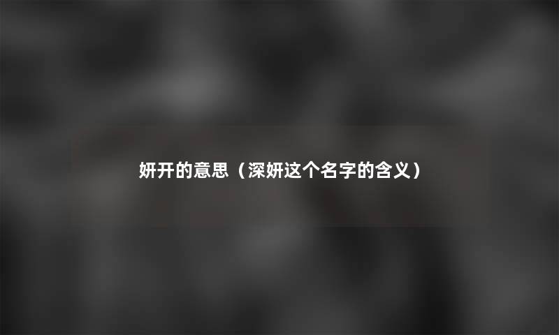 妍开的意思(深妍这个名字的含义) 妍开的意思(深妍这个名字的含义)