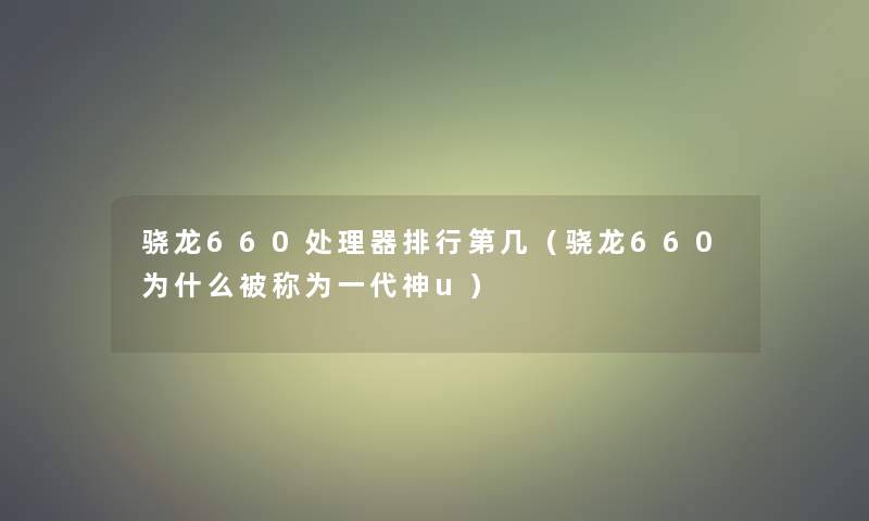骁龙660处理器整理第几(骁龙660为什么被称为一代神u) 骁龙660处理器整理第几(骁龙660为什么被称为一代神u)
