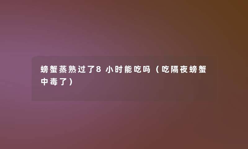 螃蟹蒸熟过了8小时能吃吗(吃隔夜螃蟹中毒了) 螃蟹蒸熟过了8小时能吃吗(吃隔夜螃蟹中毒了)