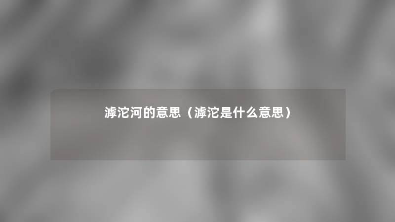滹沱河的意思(滹沱是什么意思) 滹沱河的意思(滹沱是什么意思)