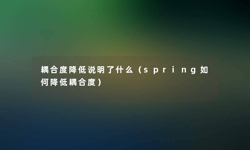 耦合度降低说明了什么(spring如何降低耦合度) 耦合度降低说明了什么(spring如何降低耦合度)