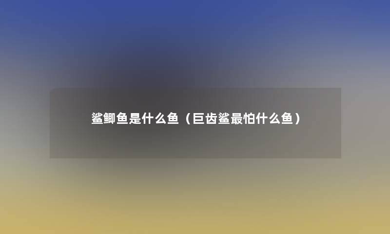 鲨鲫鱼是什么鱼(巨齿鲨怕什么鱼) 鲨鲫鱼是什么鱼(巨齿鲨怕什么鱼)