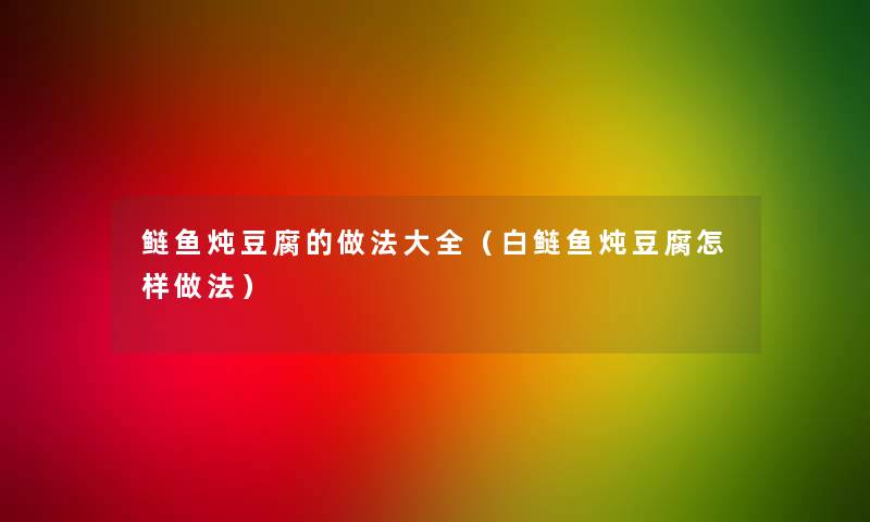 鲢鱼炖豆腐的做法大全(白鲢鱼炖豆腐怎样做法) 鲢鱼炖豆腐的做法大全(白鲢鱼炖豆腐怎样做法)