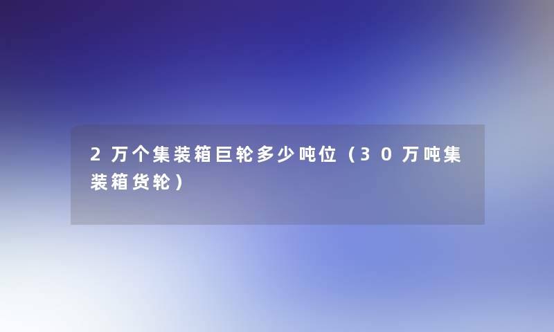 2万个集装箱巨轮多少吨位（30万吨集装箱货轮）