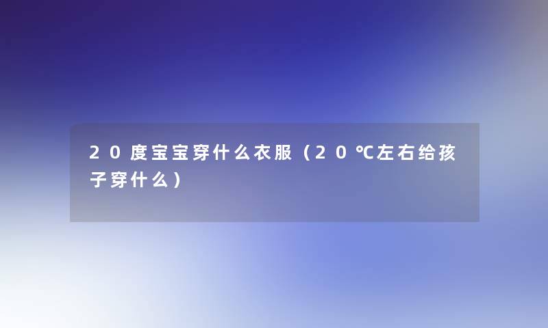 20度宝宝穿什么衣服(20℃左右给孩子穿什么) 20度宝宝穿什么衣服(20℃左右给孩子穿什么)