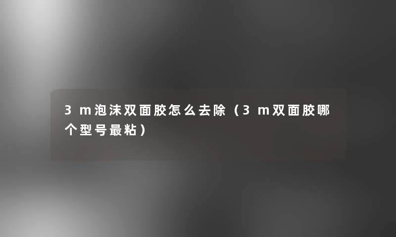 3m泡沫双面胶怎么去除(3m双面胶哪个型号粘) 3m泡沫双面胶怎么去除(3m双面胶哪个型号粘)