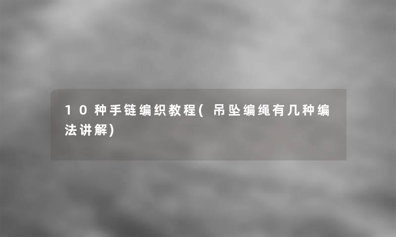 10种手链编织教程(吊坠编绳有几种编法讲解) 10种手链编织教程(吊坠编绳有几种编法讲解)