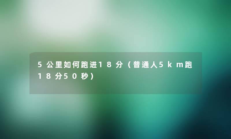 5公里如何跑进18分(普通人5km跑18分50秒) 5公里如何跑进18分(普通人5km跑18分50秒)