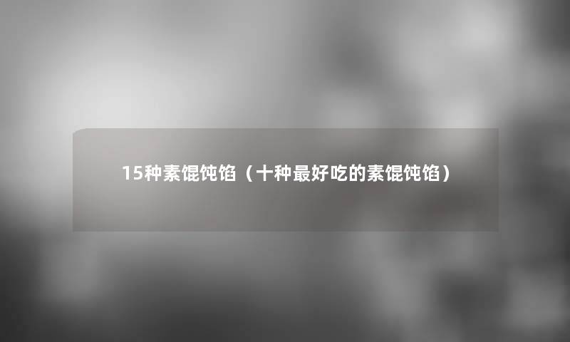 15种素馄饨馅(十种好吃的素馄饨馅) 15种素馄饨馅(十种好吃的素馄饨馅)