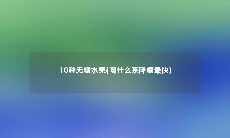 10种无糖水果(喝什么茶降糖快) 10种无糖水果(喝什么茶降糖快)