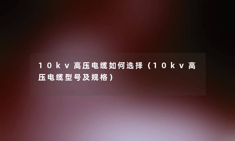 10kv高压电缆如何选择(10kv高压电缆型号及规格) 10kv高压电缆如何选择(10kv高压电缆型号及规格)