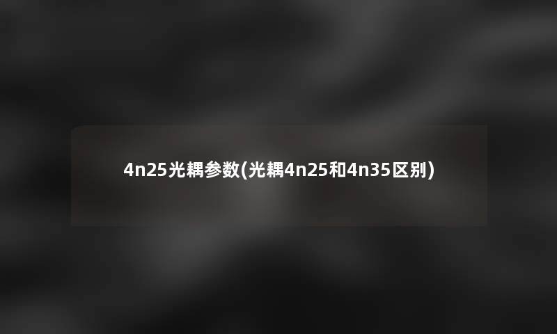 4n25光耦参数(光耦4n25和4n35区别) 4n25光耦参数(光耦4n25和4n35区别)