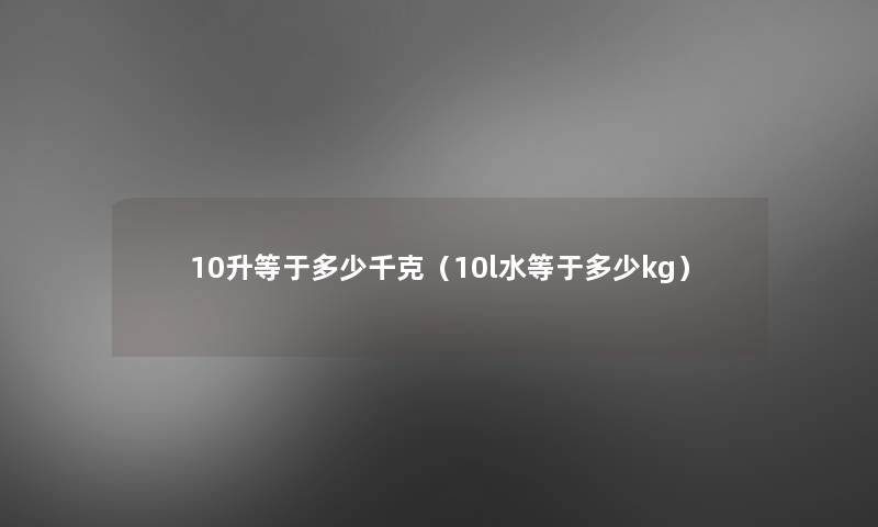 10升等于多少千克(10l水等于多少kg) 10升等于多少千克(10l水等于多少kg)