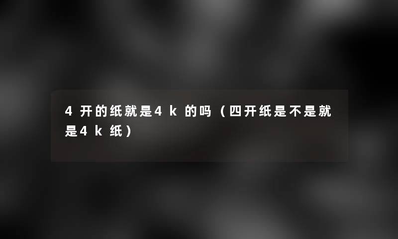4开的纸就是4k的吗(四开纸是不是就是4k纸) 4开的纸就是4k的吗(四开纸是不是就是4k纸)