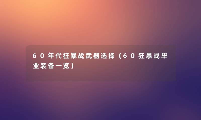 60年代狂暴战武器选择(60狂暴战毕业装备一览) 60年代狂暴战武器选择(60狂暴战毕业装备一览)