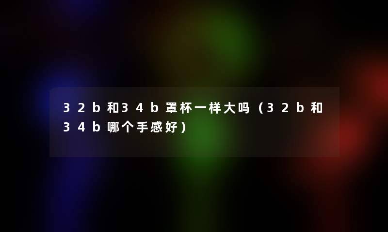 32b和34b罩杯一样大吗(32b和34b哪个手感好) 32b和34b罩杯一样大吗(32b和34b哪个手感好)