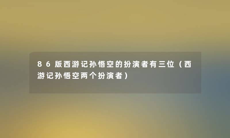 86版西游记孙悟空的扮演者有三位(西游记孙悟空两个扮演者) 86版西游记孙悟空的扮演者有三位(西游记孙悟空两个扮演者)
