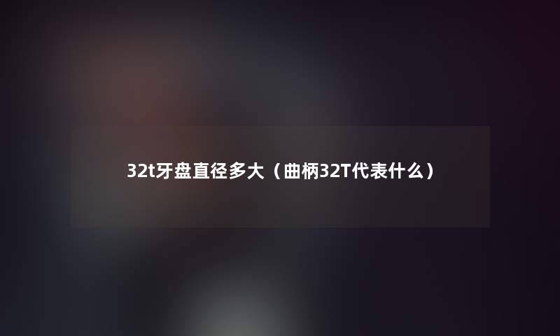 32t牙盘直径多大(曲柄32T代表什么) 32t牙盘直径多大(曲柄32T代表什么)