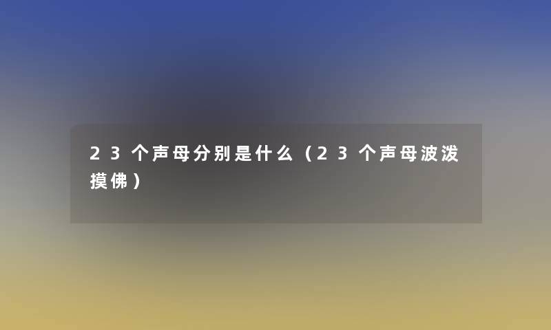 23个声母分别是什么(23个声母波泼摸佛) 23个声母分别是什么(23个声母波泼摸佛)
