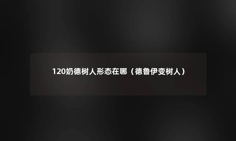 120奶德树人形态在哪(德鲁伊变树人) 120奶德树人形态在哪(德鲁伊变树人)
