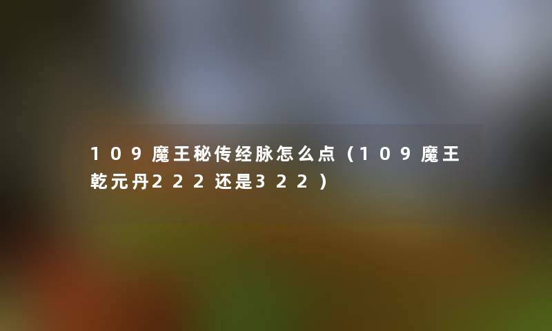 109魔王秘传经脉怎么点(109魔王乾元丹222还是322) 109魔王秘传经脉怎么点(109魔王乾元丹222还是322)