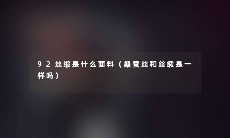92丝缎是什么面料(桑蚕丝和丝缎是一样吗) 92丝缎是什么面料(桑蚕丝和丝缎是一样吗)