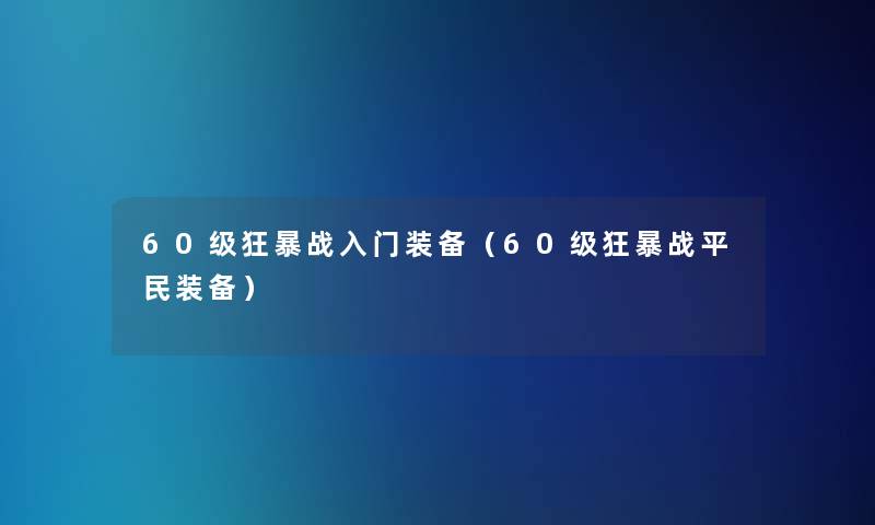 60级狂暴战入门装备(60级狂暴战平民装备) 60级狂暴战入门装备(60级狂暴战平民装备)