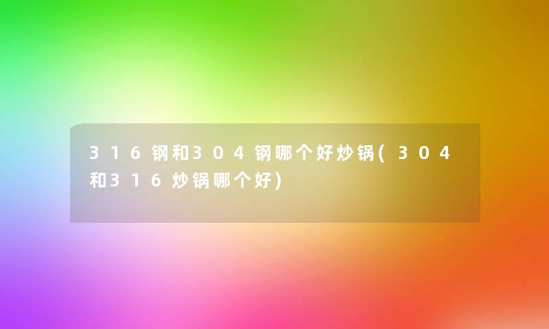 316钢和304钢哪个好炒锅(304和316炒锅哪个好) 316钢和304钢哪个好炒锅(304和316炒锅哪个好)