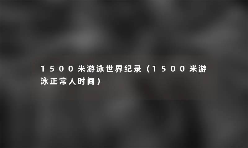 1500米游泳世界纪录（1500米游泳正常人时间）