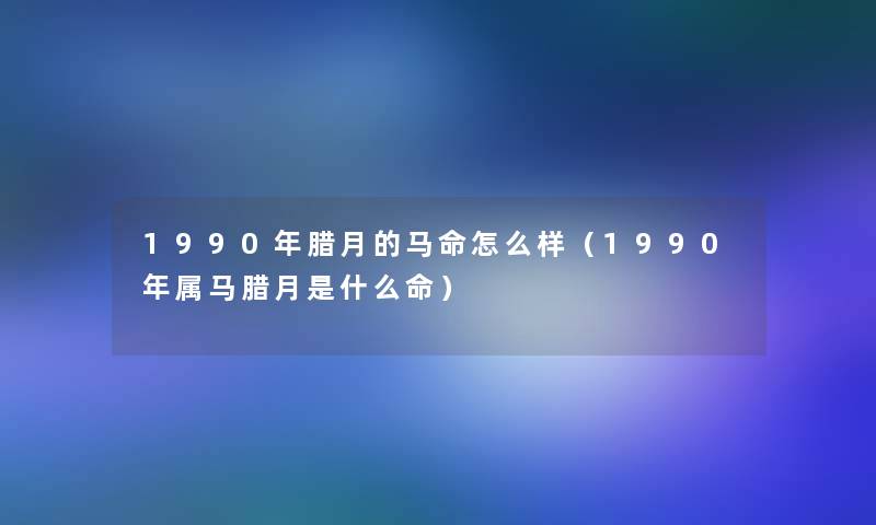 1990年腊月的马命怎么样(1990年属马腊月是什么命) 1990年腊月的马命怎么样(1990年属马腊月是什么命)