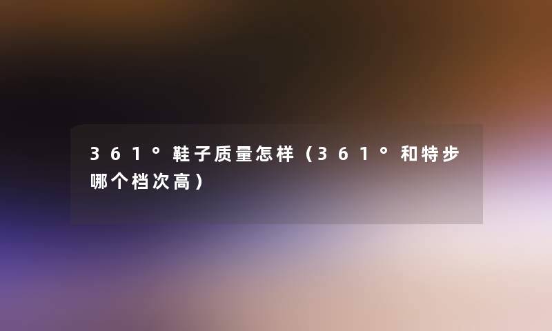361°鞋子质量怎样(361°和特步哪个档次高) 361°鞋子质量怎样(361°和特步哪个档次高)