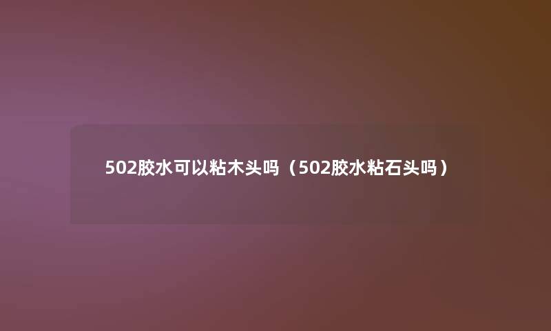 502胶水可以粘木头吗(502胶水粘石头吗) 502胶水可以粘木头吗(502胶水粘石头吗)