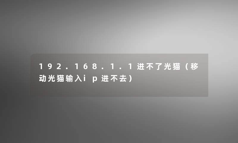 192.168.1.1进不了光猫(移动光猫输入ip进不去) 192.168.1.1进不了光猫(移动光猫输入ip进不去)