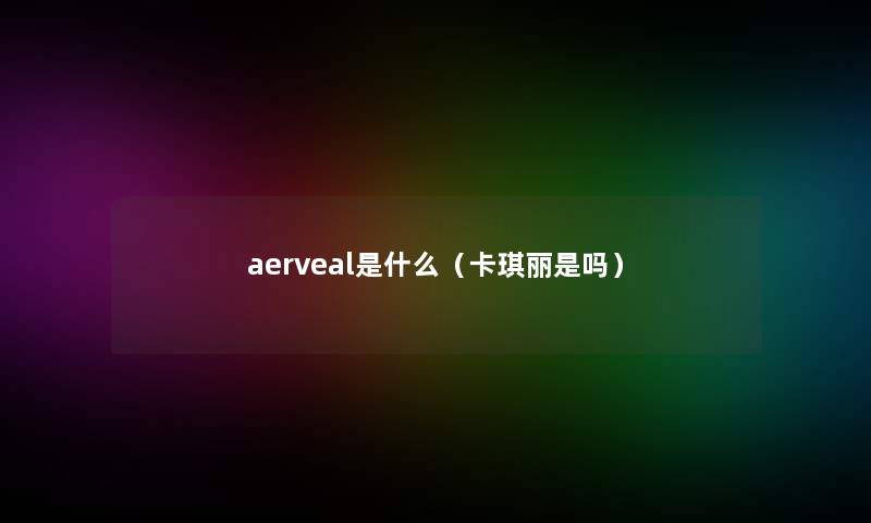 aerveal是什么(卡琪丽是吗) aerveal是什么(卡琪丽是吗)