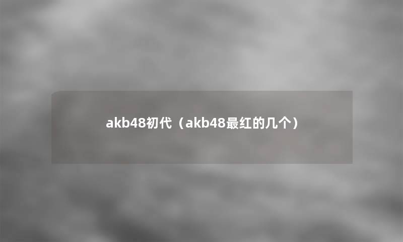 akb48初代(akb48红的几个) akb48初代(akb48红的几个)