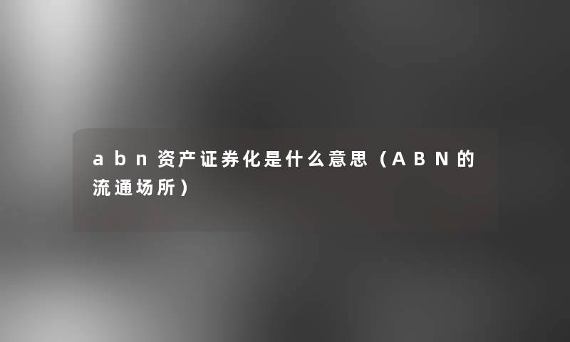 abn资产证券化是什么意思(ABN的流通场所) abn资产证券化是什么意思(ABN的流通场所)