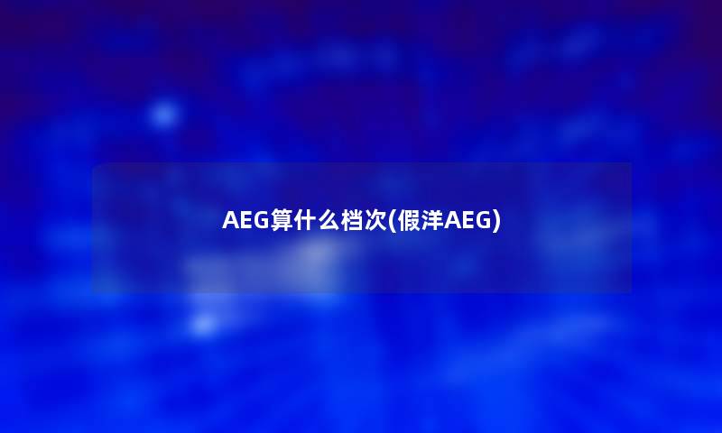AEG算什么档次(假洋AEG) AEG算什么档次(假洋AEG)