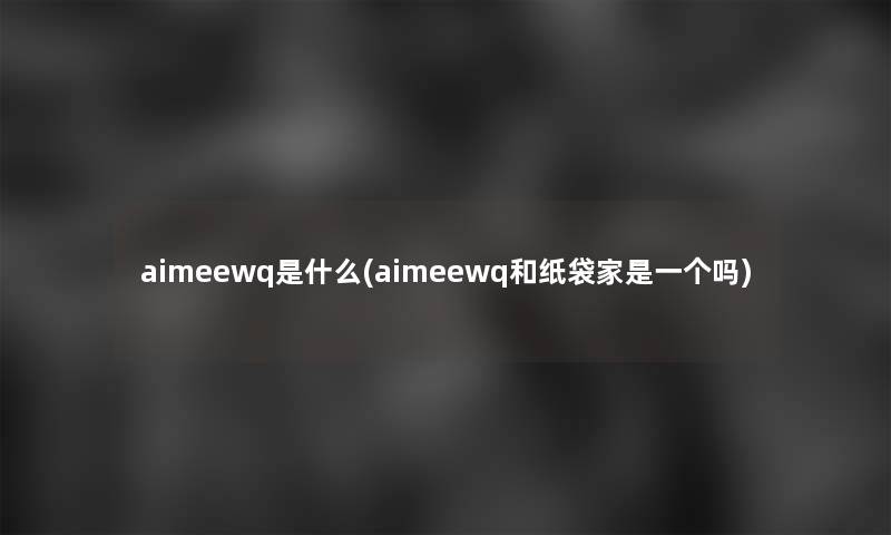 aimeewq是什么(aimeewq和纸袋家是一个吗) aimeewq是什么(aimeewq和纸袋家是一个吗)