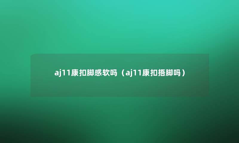 aj11康扣脚感软吗(aj11康扣捂脚吗) aj11康扣脚感软吗(aj11康扣捂脚吗)