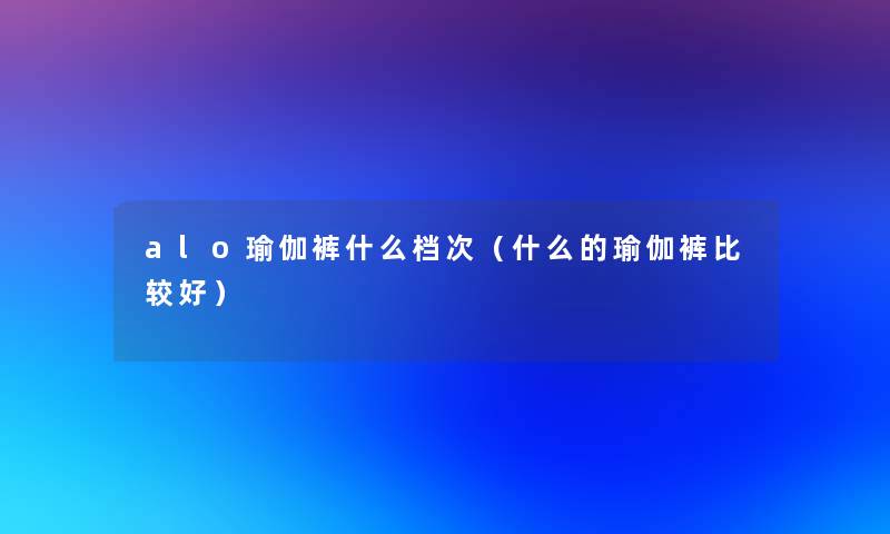 alo瑜伽裤什么档次(什么的瑜伽裤比较好) alo瑜伽裤什么档次(什么的瑜伽裤比较好)