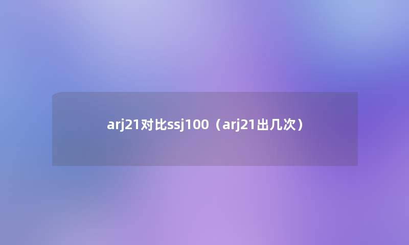 arj21对比ssj100(arj21出几次) arj21对比ssj100(arj21出几次)