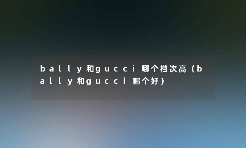 bally和gucci哪个档次高(bally和gucci哪个好) bally和gucci哪个档次高(bally和gucci哪个好)