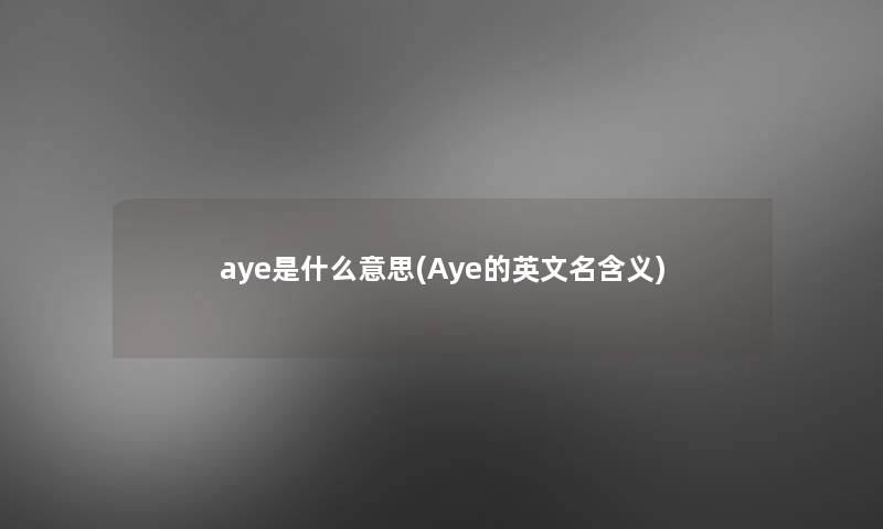 aye是什么意思(Aye的英文名含义) aye是什么意思(Aye的英文名含义)