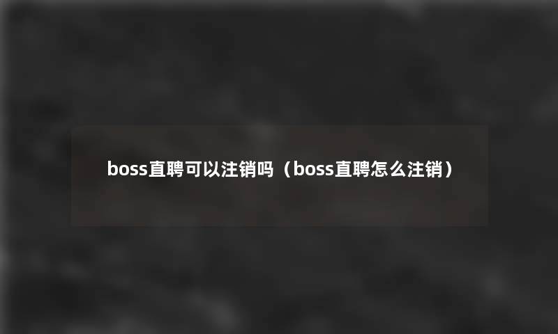 boss直聘可以注销吗(boss直聘怎么注销) boss直聘可以注销吗(boss直聘怎么注销)