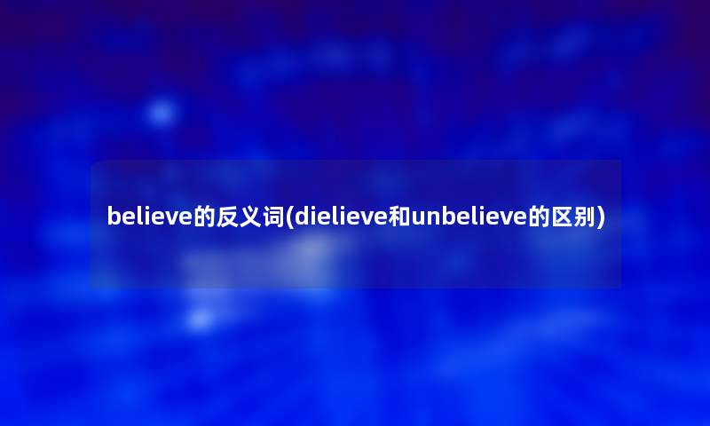 believe的反义词(dielieve和unbelieve的区别) believe的反义词(dielieve和unbelieve的区别)
