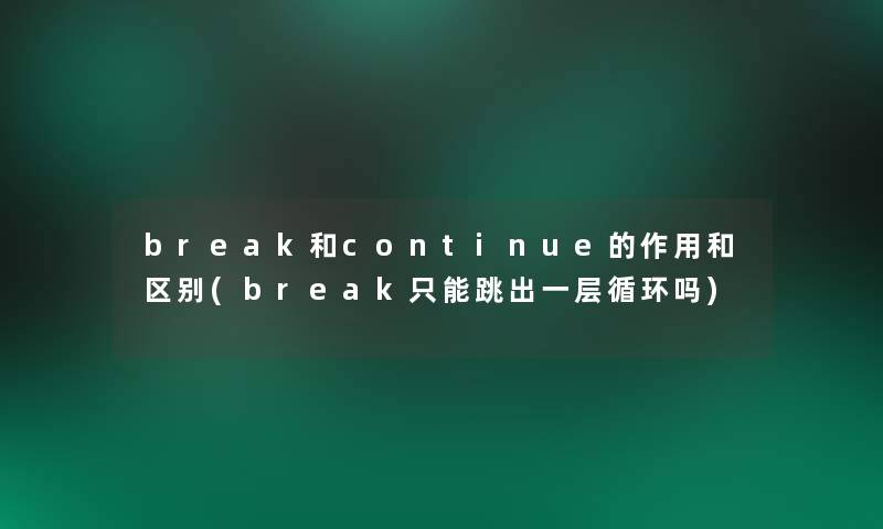 break和continue的作用和区别(break只能跳出一层循环吗) break和continue的作用和区别(break只能跳出一层循环吗)