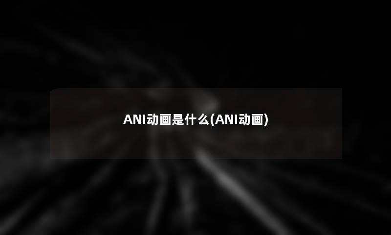 ANI动画是什么(ANI动画) ANI动画是什么(ANI动画)