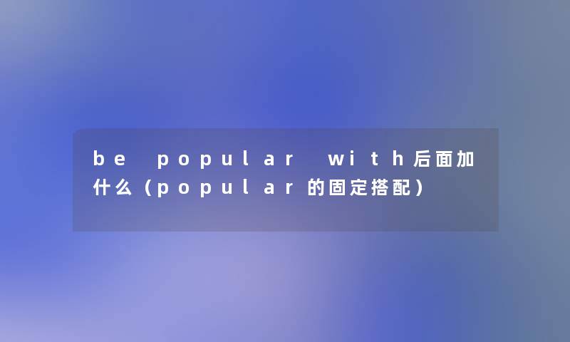 be popular with后面加什么(popular的固定搭配) be popular with后面加什么(popular的固定搭配)