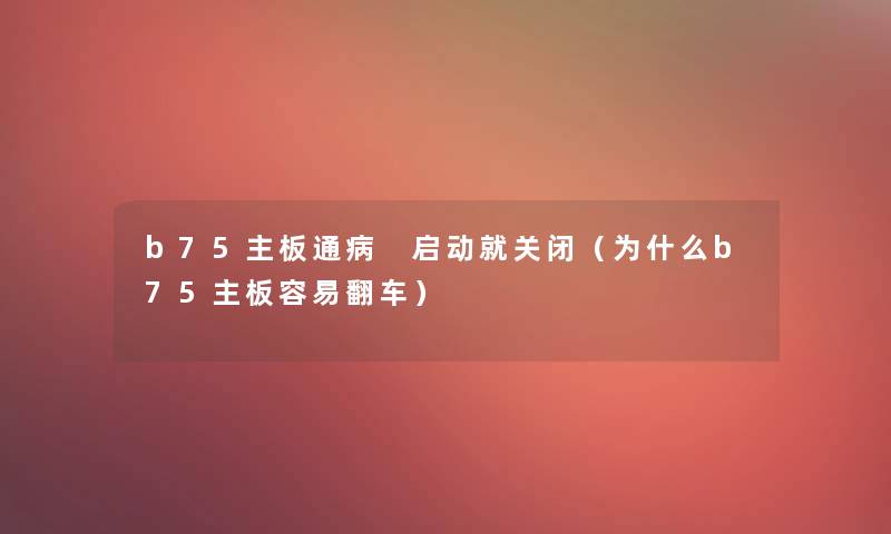 b75主板通病 启动就关闭(为什么b75主板容易翻车) b75主板通病 启动就关闭(为什么b75主板容易翻车)